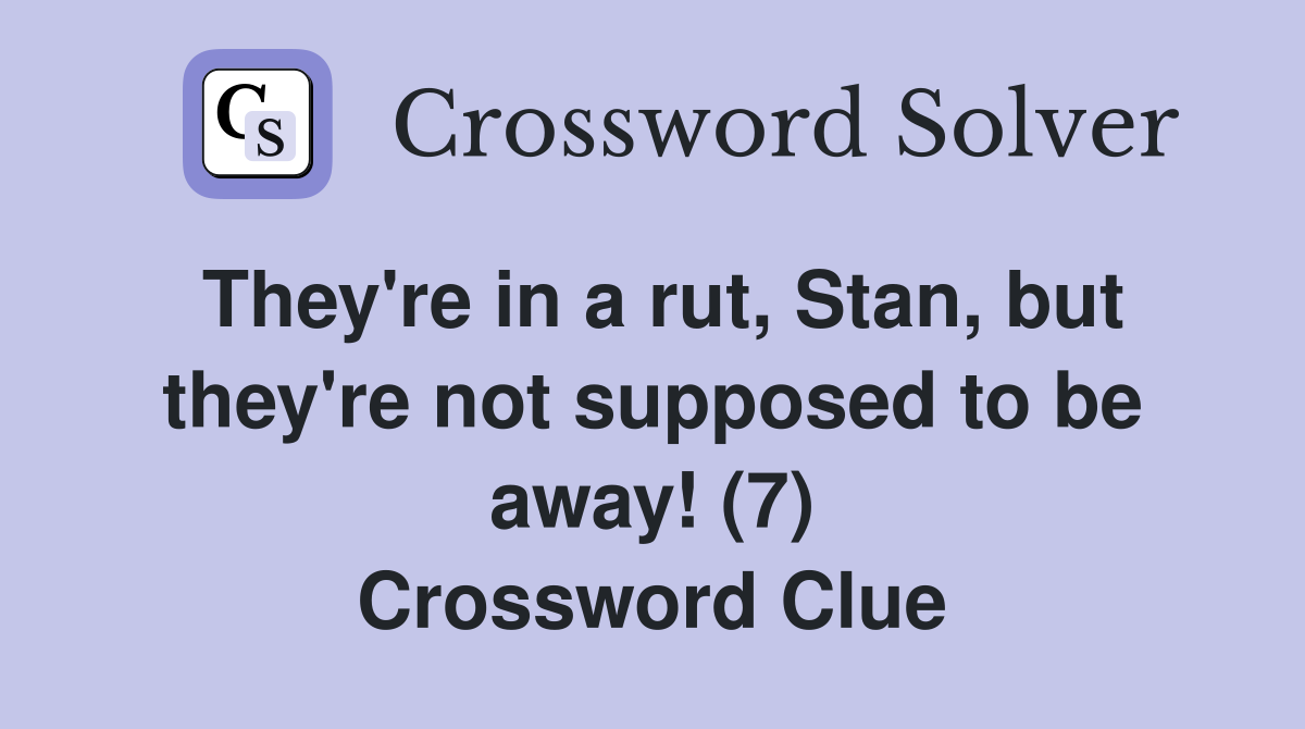 They're in a rut, Stan, but they're not supposed to be away! (7) Crossword Clue