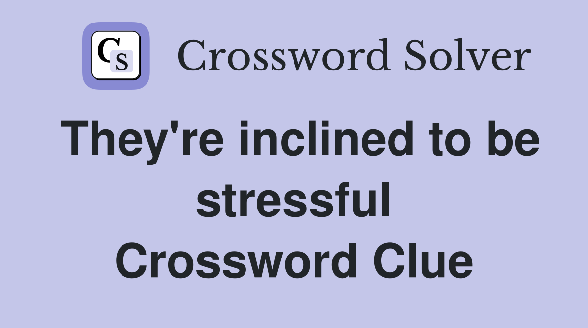 They're inclined to be stressful Crossword Clue
