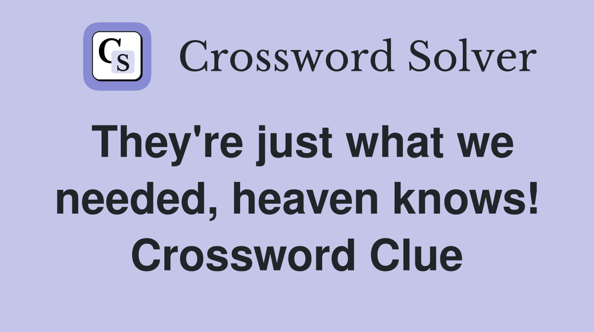 They're just what we needed, heaven knows! Crossword Clue