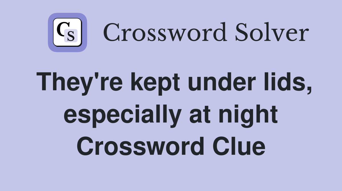 They're kept under lids, especially at night Crossword Clue