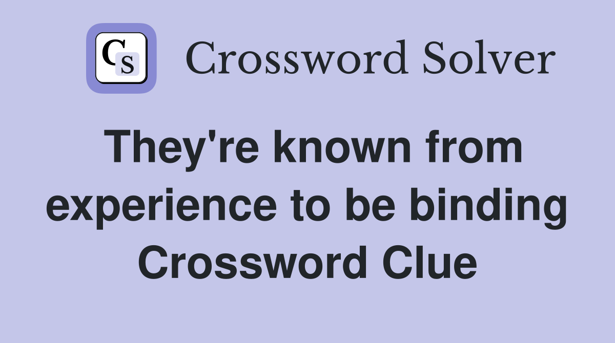 They're known from experience to be binding Crossword Clue