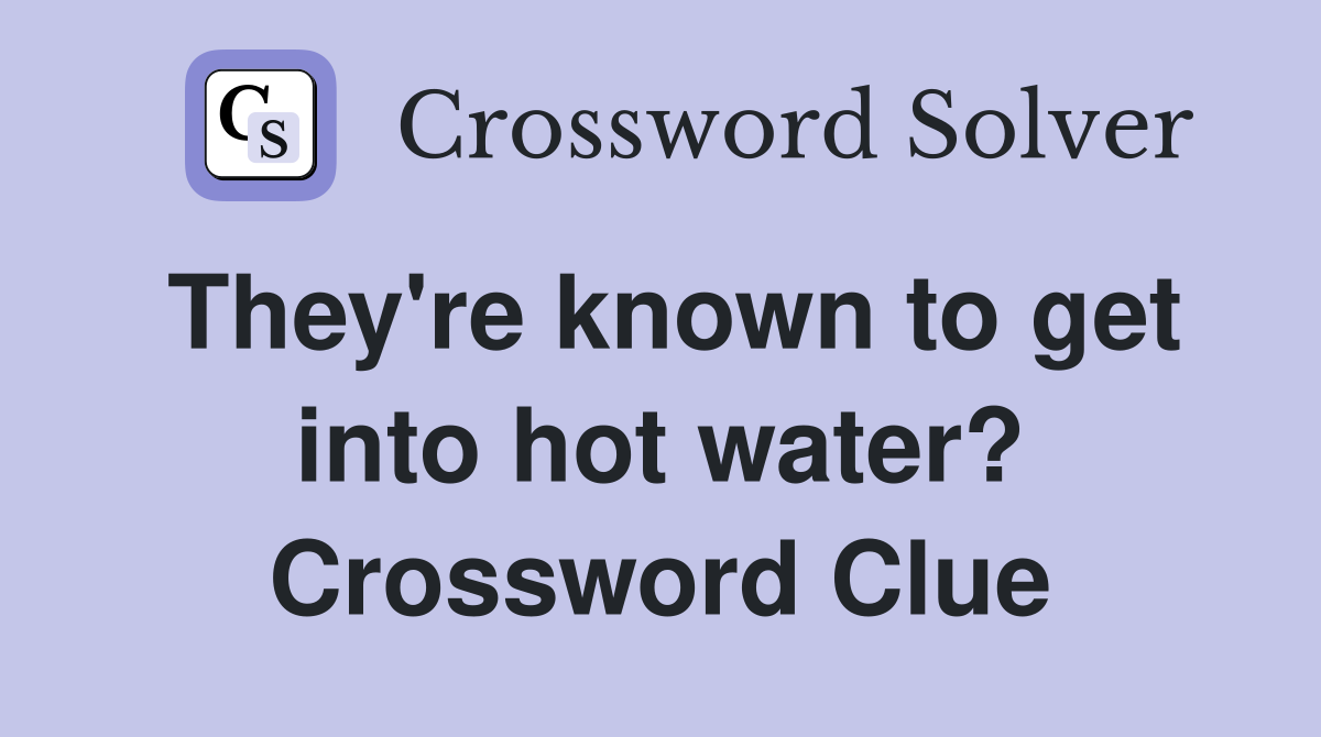 They're known to get into hot water? Crossword Clue