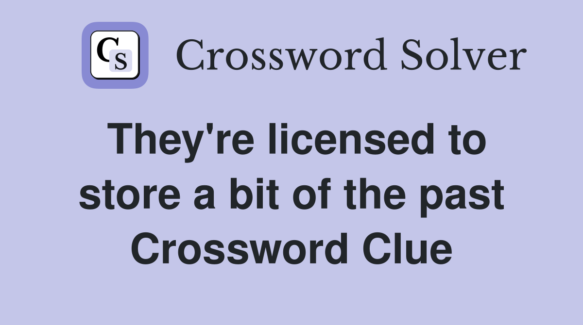 They're licensed to store a bit of the past Crossword Clue