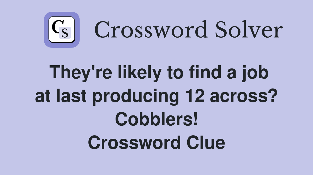 They're likely to find a job at last producing 12 across? Cobblers! Crossword Clue