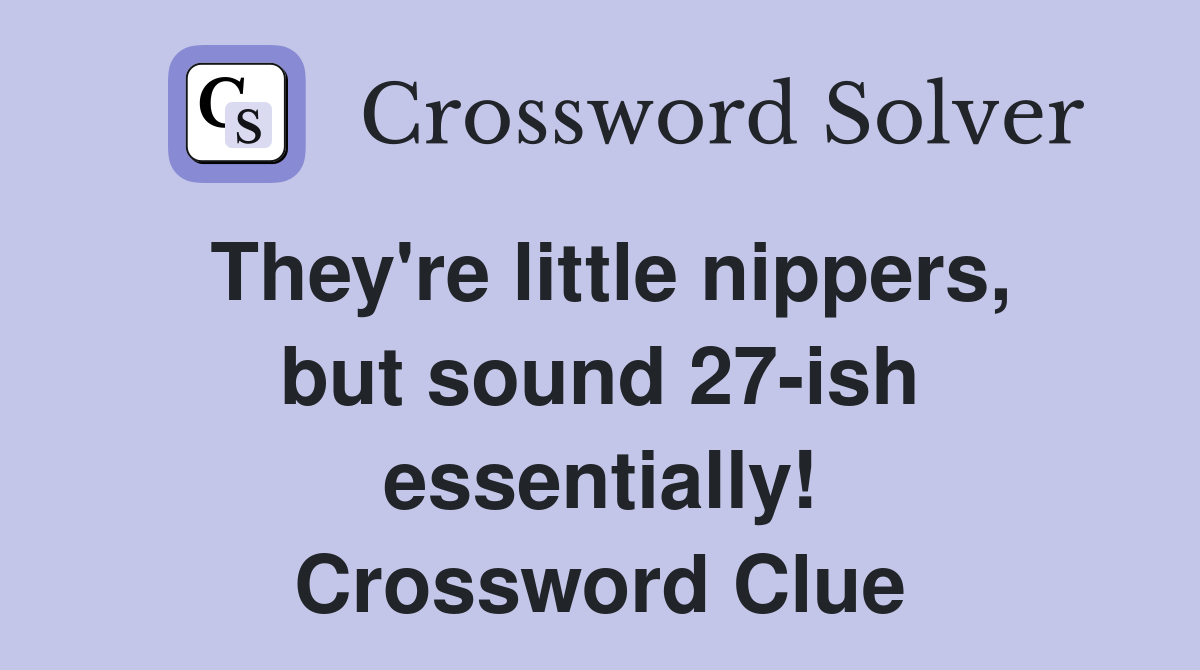 They're little nippers, but sound 27-ish essentially! Crossword Clue