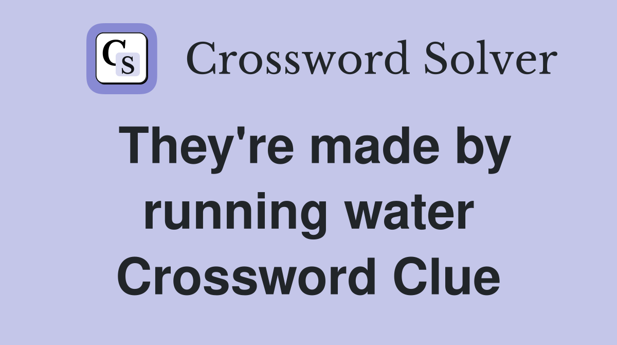 They're made by running water Crossword Clue