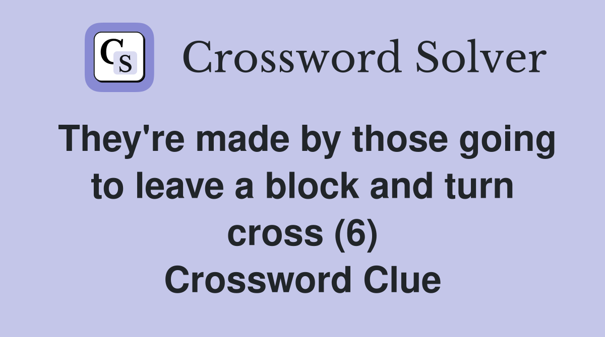 They're made by those going to leave a block and turn cross (6) Crossword Clue