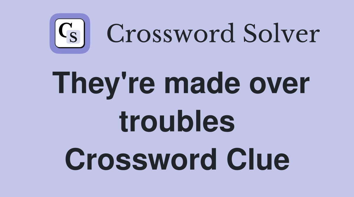 They're made over troubles Crossword Clue