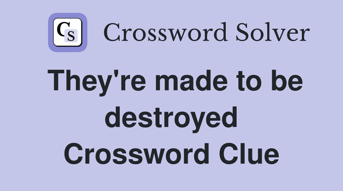 They're made to be destroyed Crossword Clue