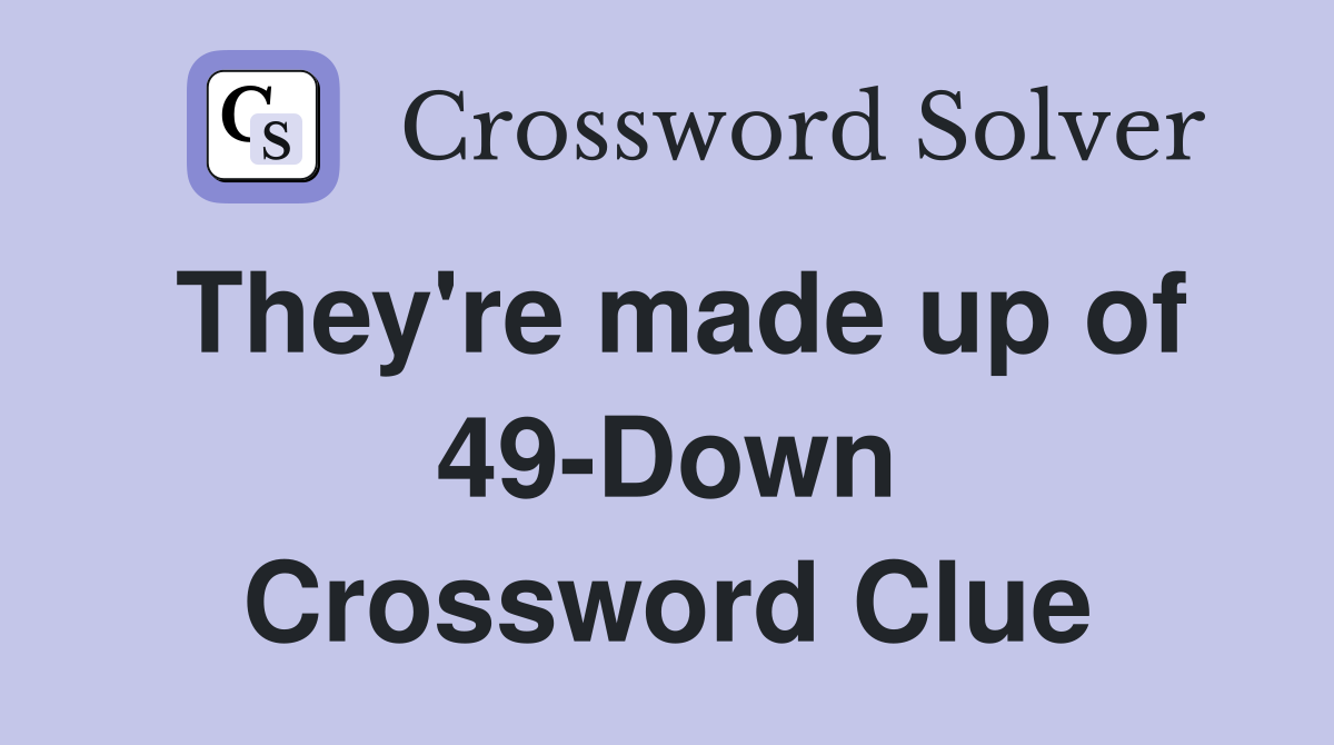 They're made up of 49-Down Crossword Clue
