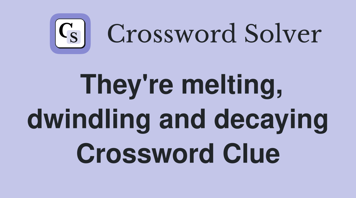 They're melting, dwindling and decaying Crossword Clue