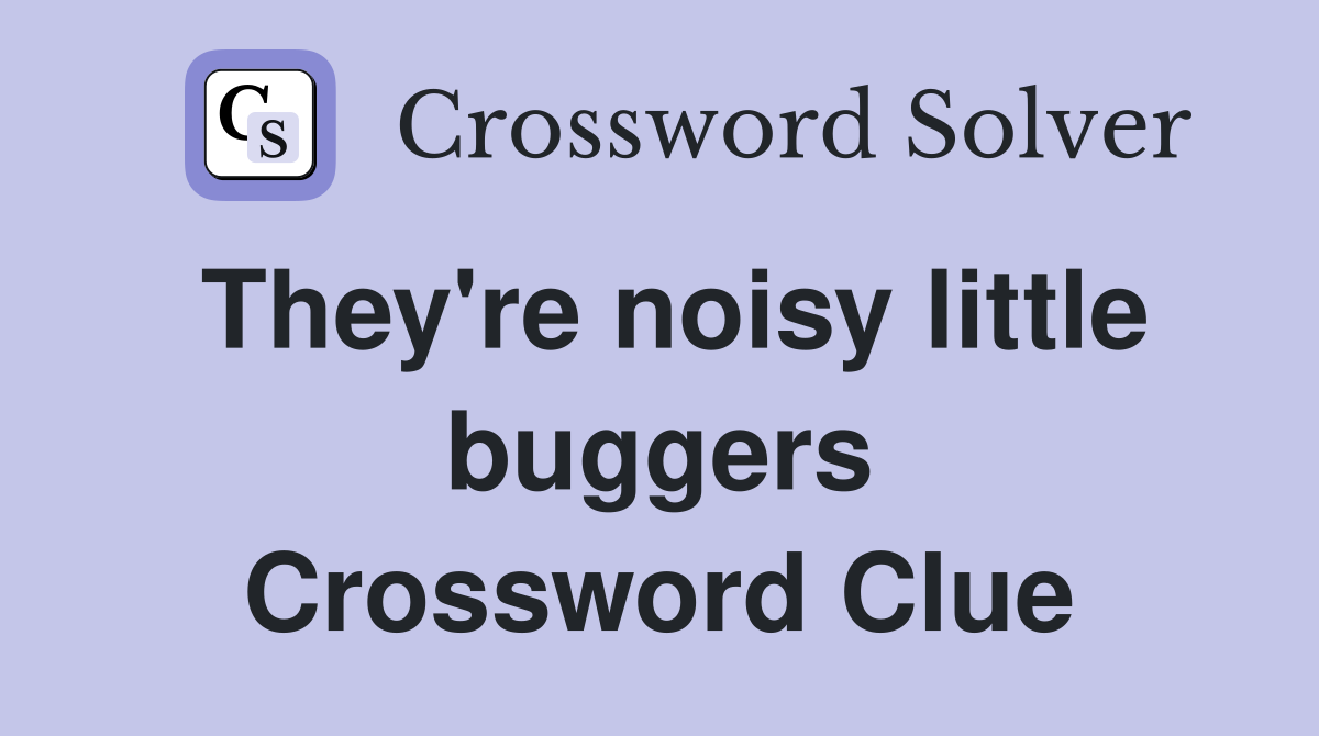 They're noisy little buggers Crossword Clue