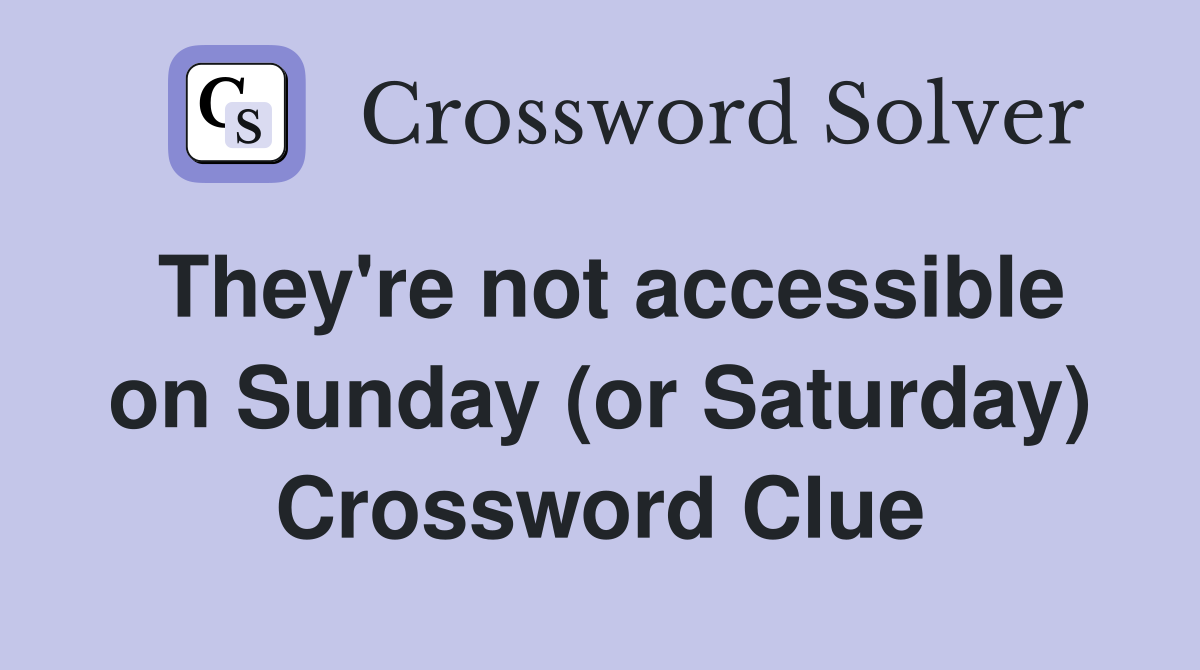 They're not accessible on Sunday (or Saturday) Crossword Clue