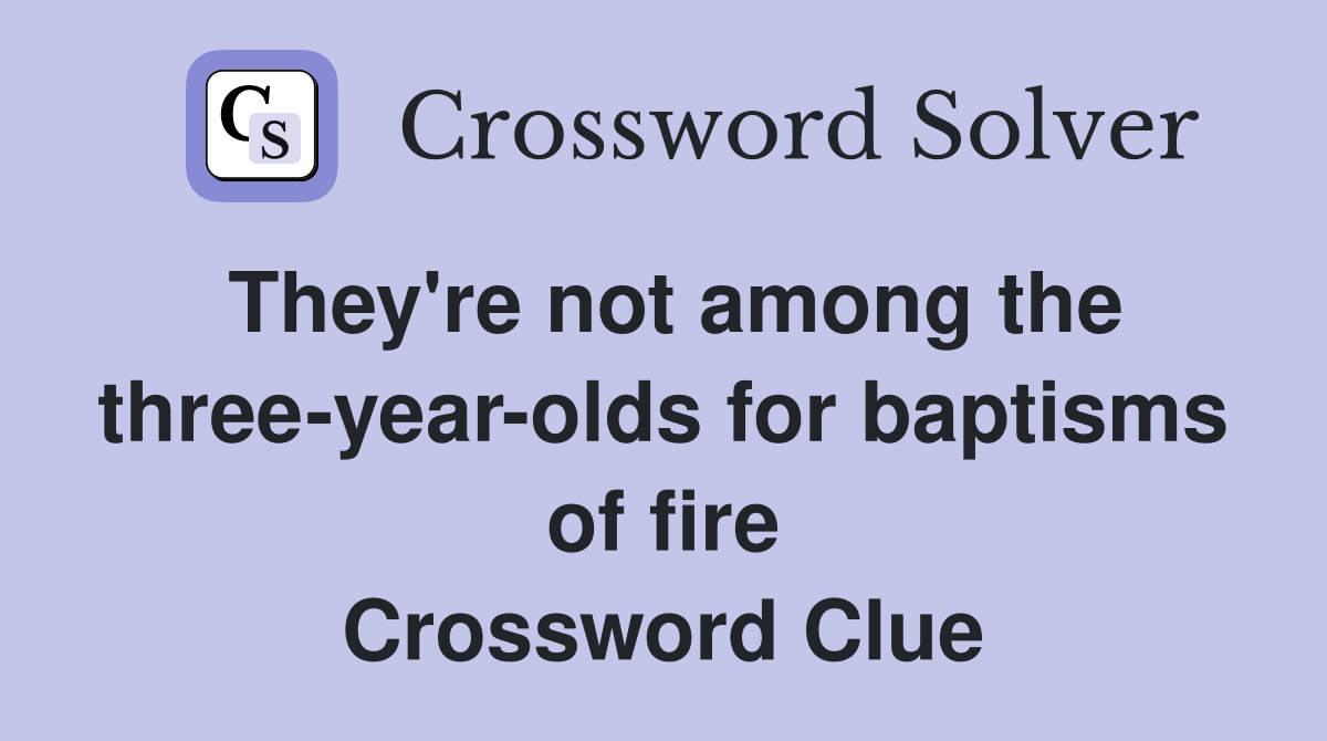 They're not among the three-year-olds for baptisms of fire Crossword Clue