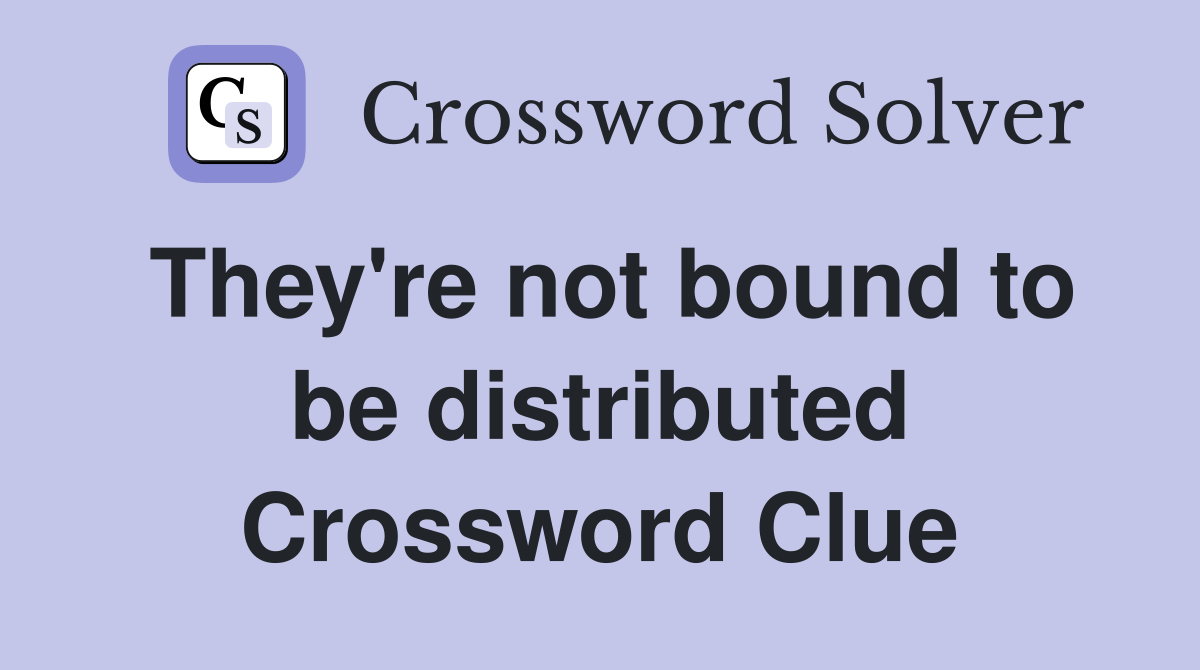 They're not bound to be distributed Crossword Clue