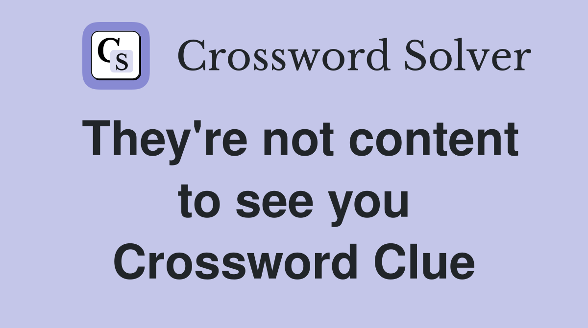They're not content to see you Crossword Clue