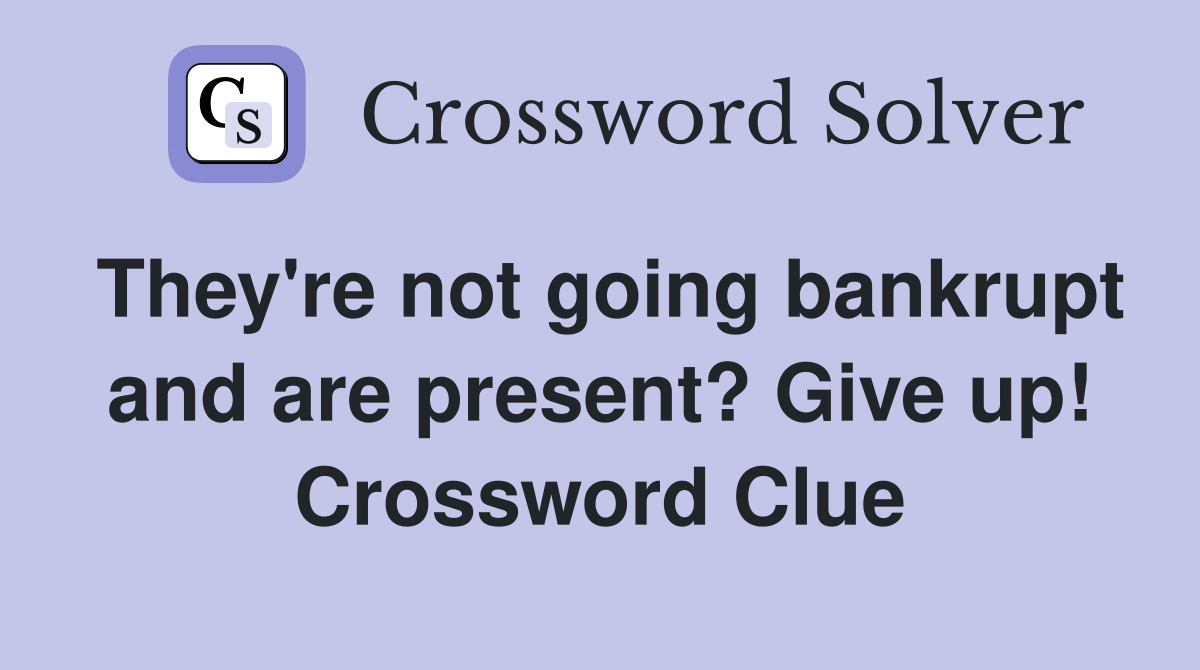 They're not going bankrupt and are present? Give up! Crossword Clue