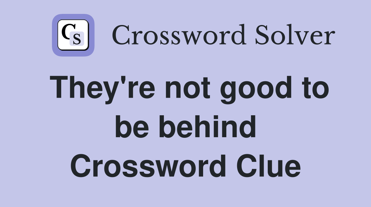 They're not good to be behind Crossword Clue