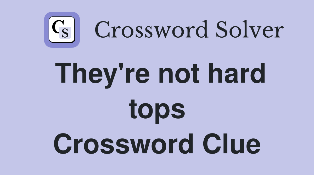 They're not hard tops Crossword Clue