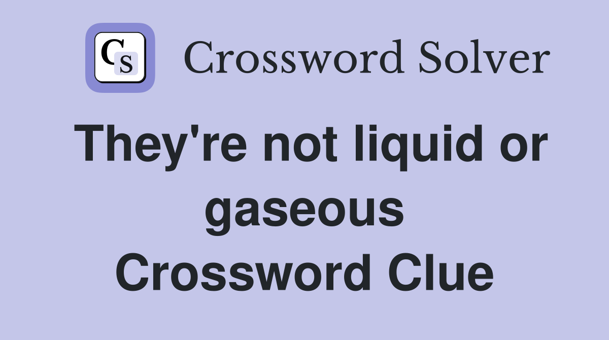 They're not liquid or gaseous Crossword Clue