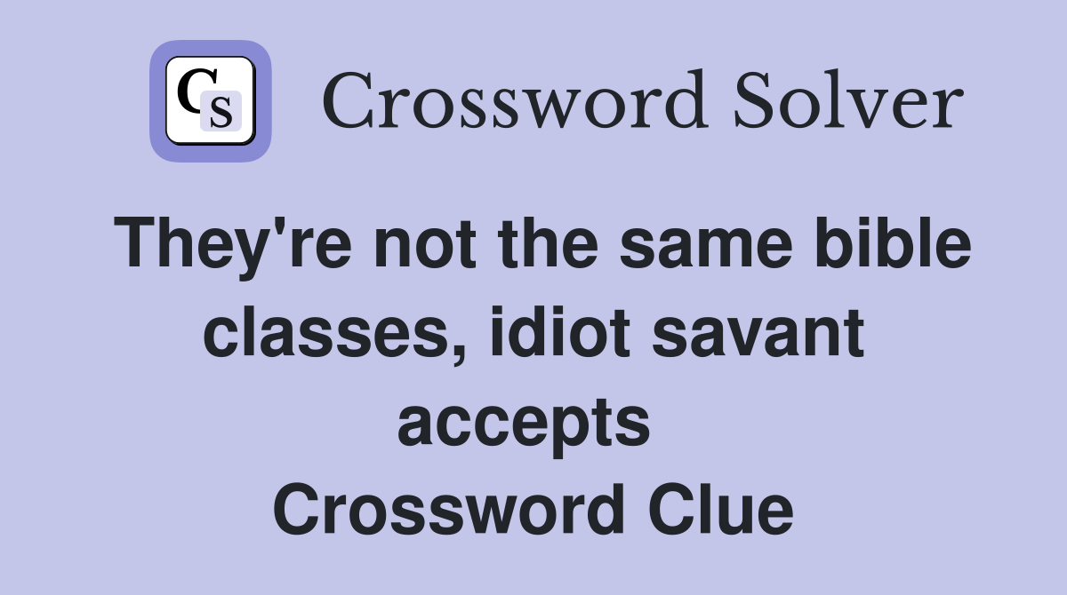 They're not the same bible classes, idiot savant accepts  Crossword Clue