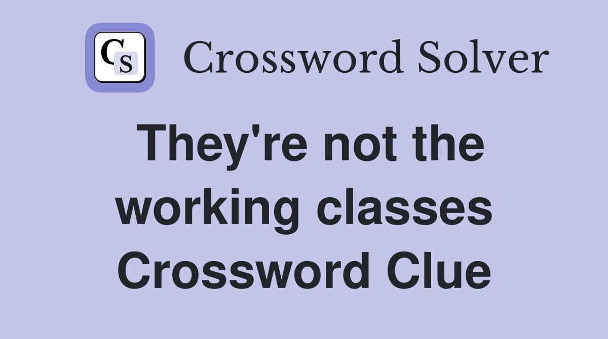 They're not the working classes Crossword Clue