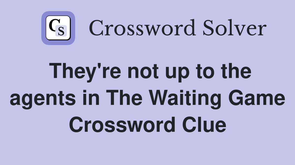 They're not up to the agents in The Waiting Game Crossword Clue
