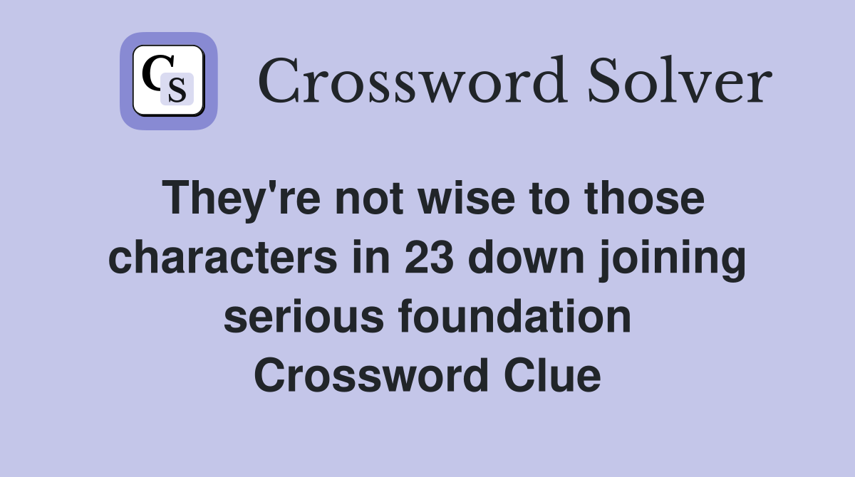 They're not wise to those characters in 23 down joining serious foundation Crossword Clue