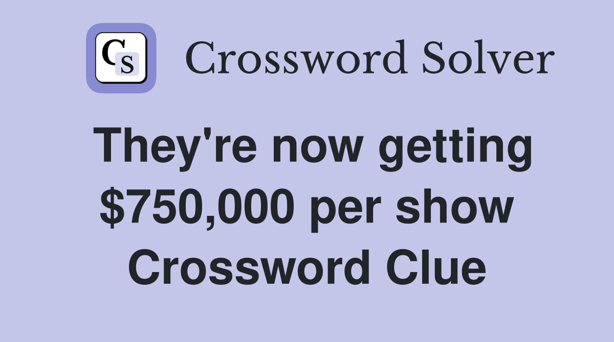 They're now getting $750,000 per show Crossword Clue