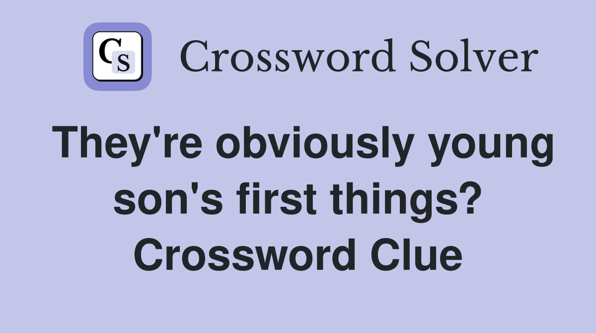 They're obviously young son's first things? Crossword Clue