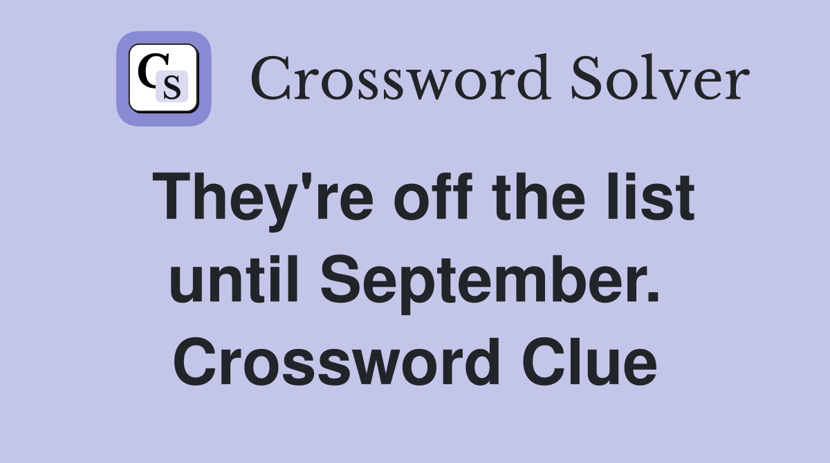 They're off the list until September. Crossword Clue