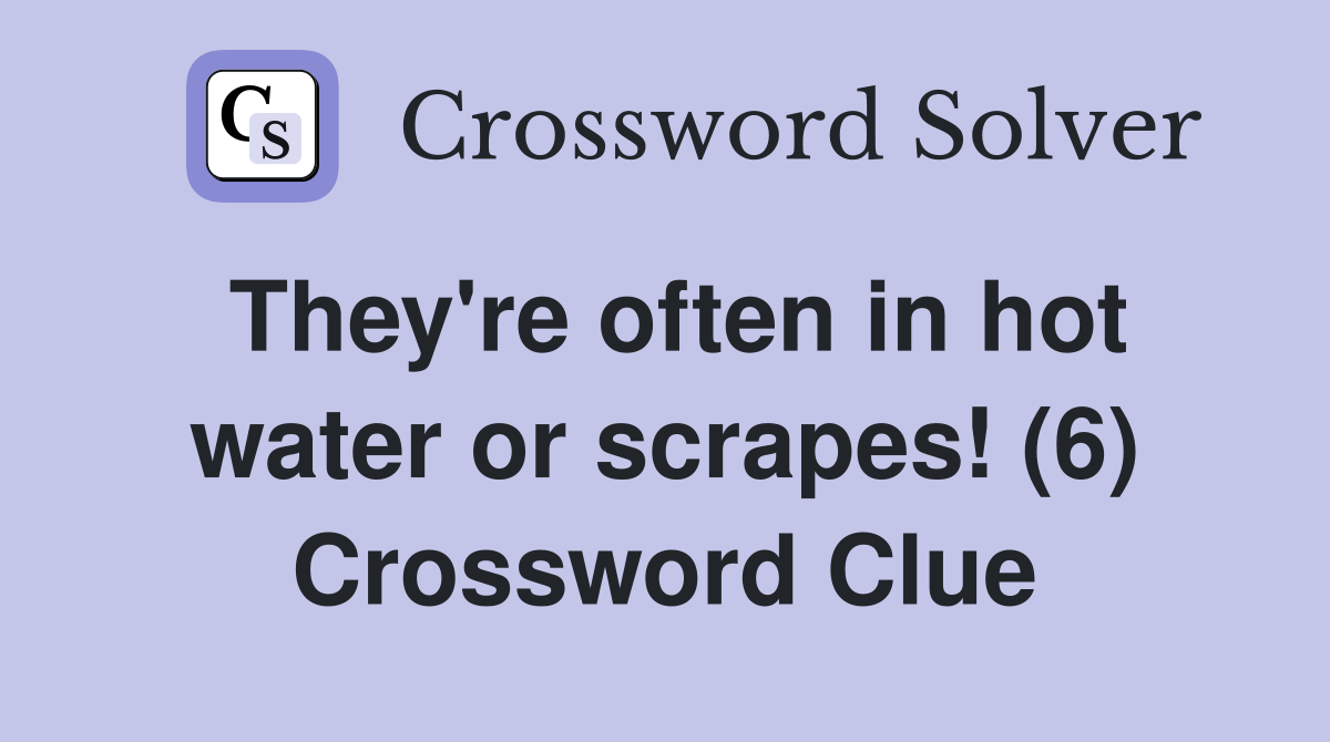 They're often in hot water or scrapes! (6) Crossword Clue