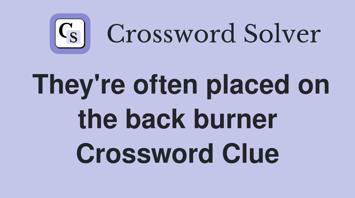 They're often placed on the back burner Crossword Clue