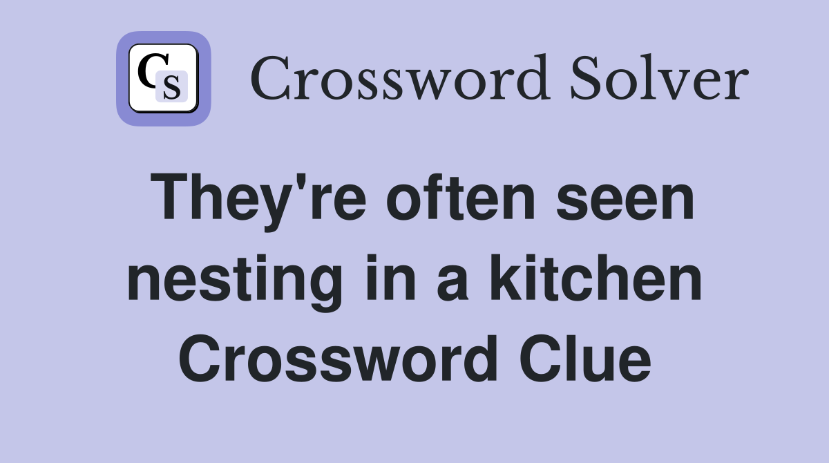 They're often seen nesting in a kitchen Crossword Clue