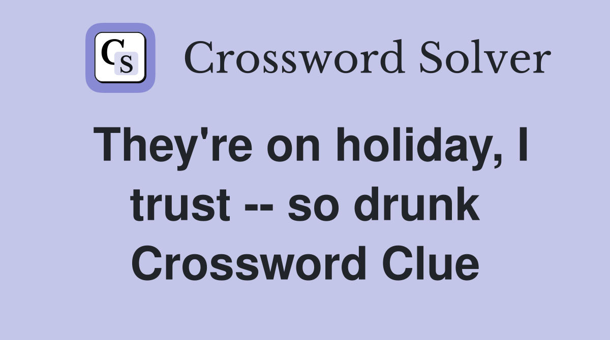 They're on holiday, I trust -- so drunk Crossword Clue