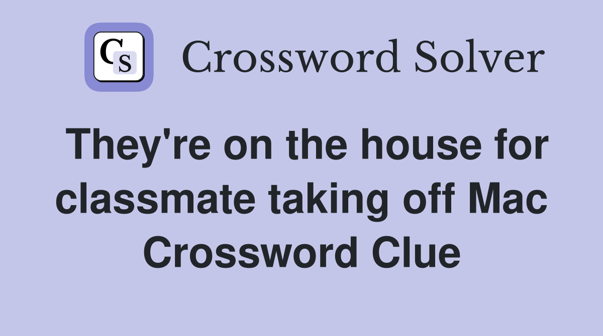 They're on the house for classmate taking off Mac Crossword Clue