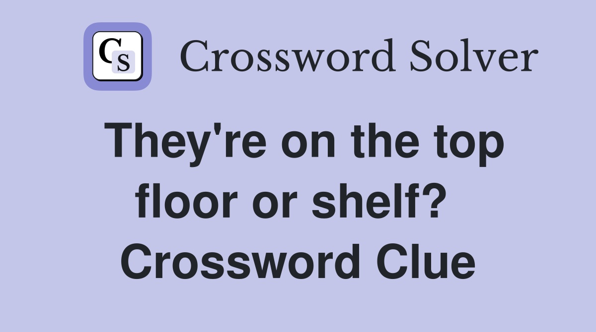 They're on the top floor or shelf?  Crossword Clue