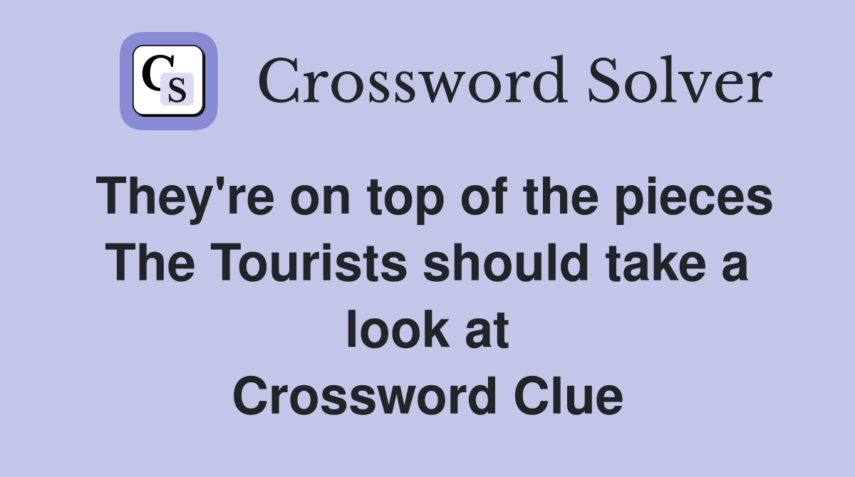 They're on top of the pieces The Tourists should take a look at Crossword Clue