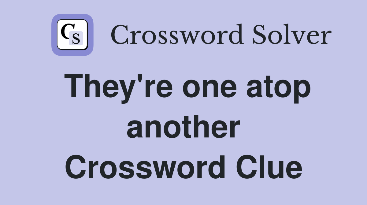 They're one atop another Crossword Clue