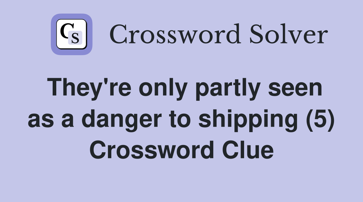 They're only partly seen as a danger to shipping (5) Crossword Clue