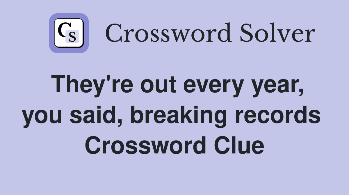 They're out every year, you said, breaking records  Crossword Clue