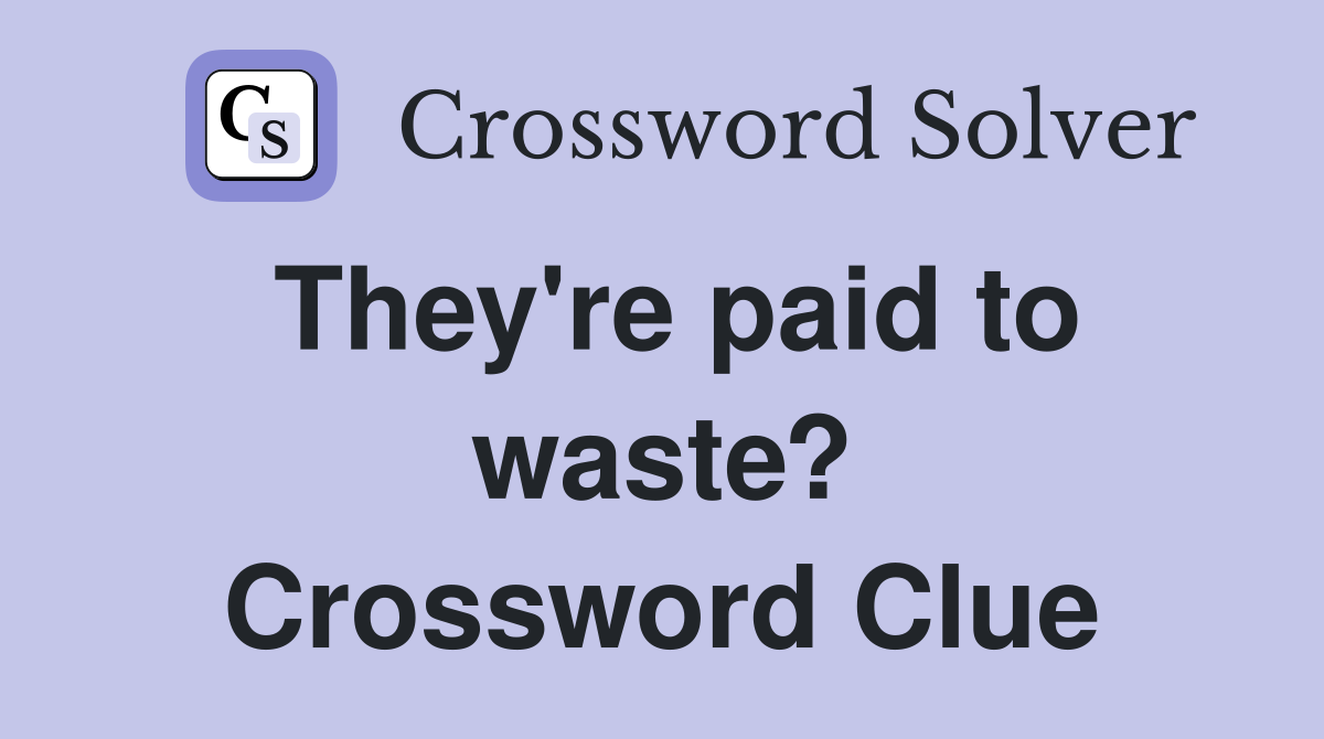 They're paid to waste? Crossword Clue