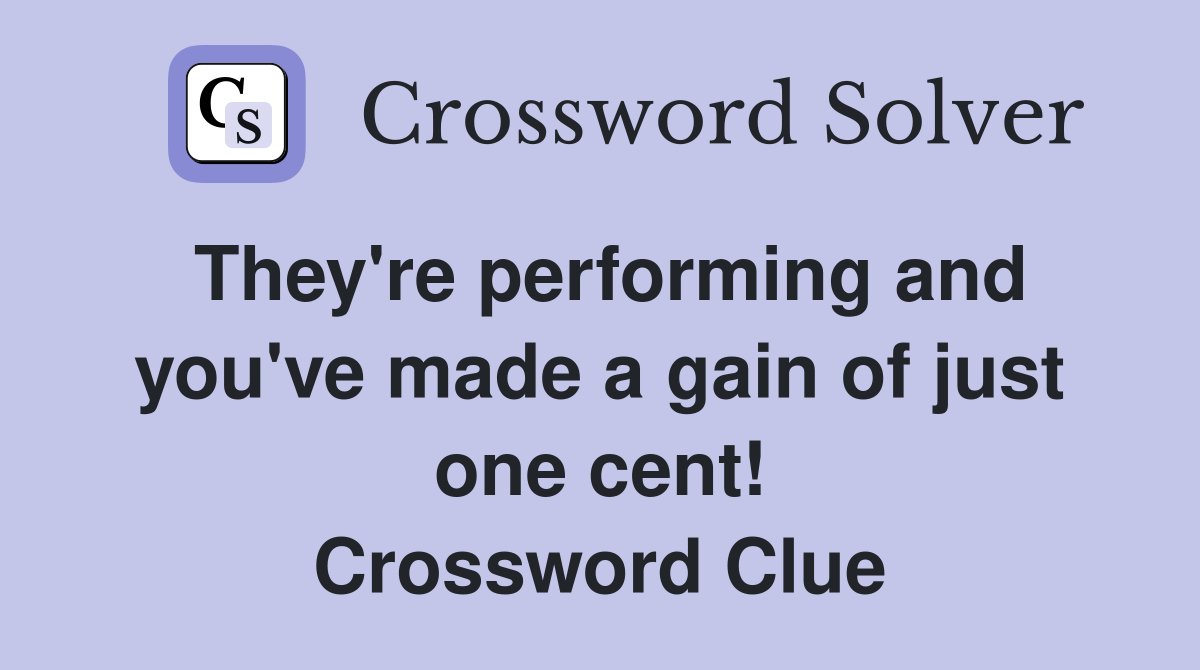 They're performing and you've made a gain of just one cent! Crossword Clue