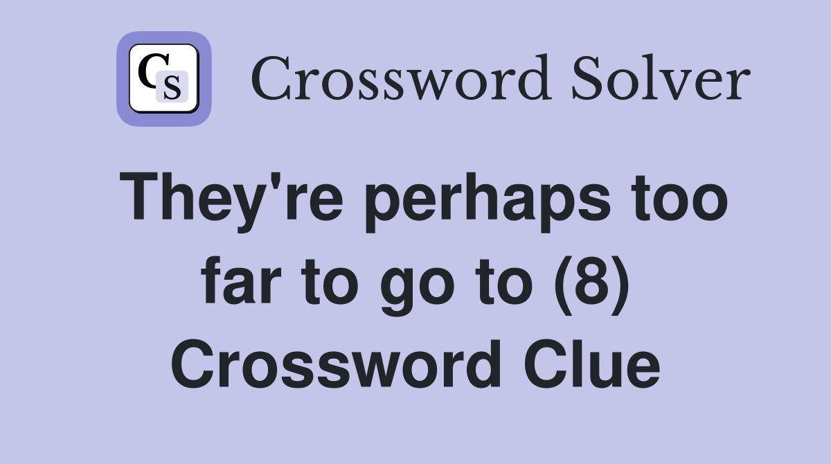 They're perhaps too far to go to (8) Crossword Clue