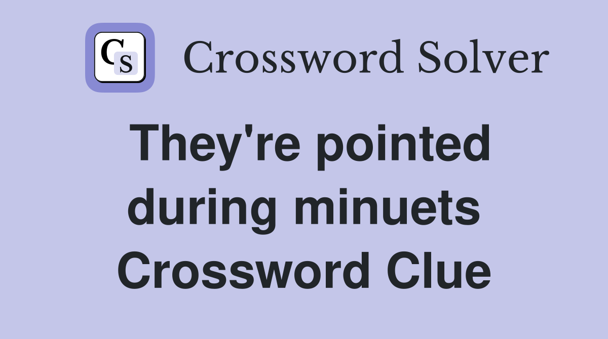 They're pointed during minuets Crossword Clue