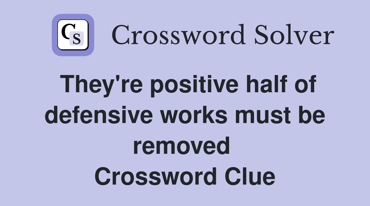 They're positive half of defensive works must be removed  Crossword Clue