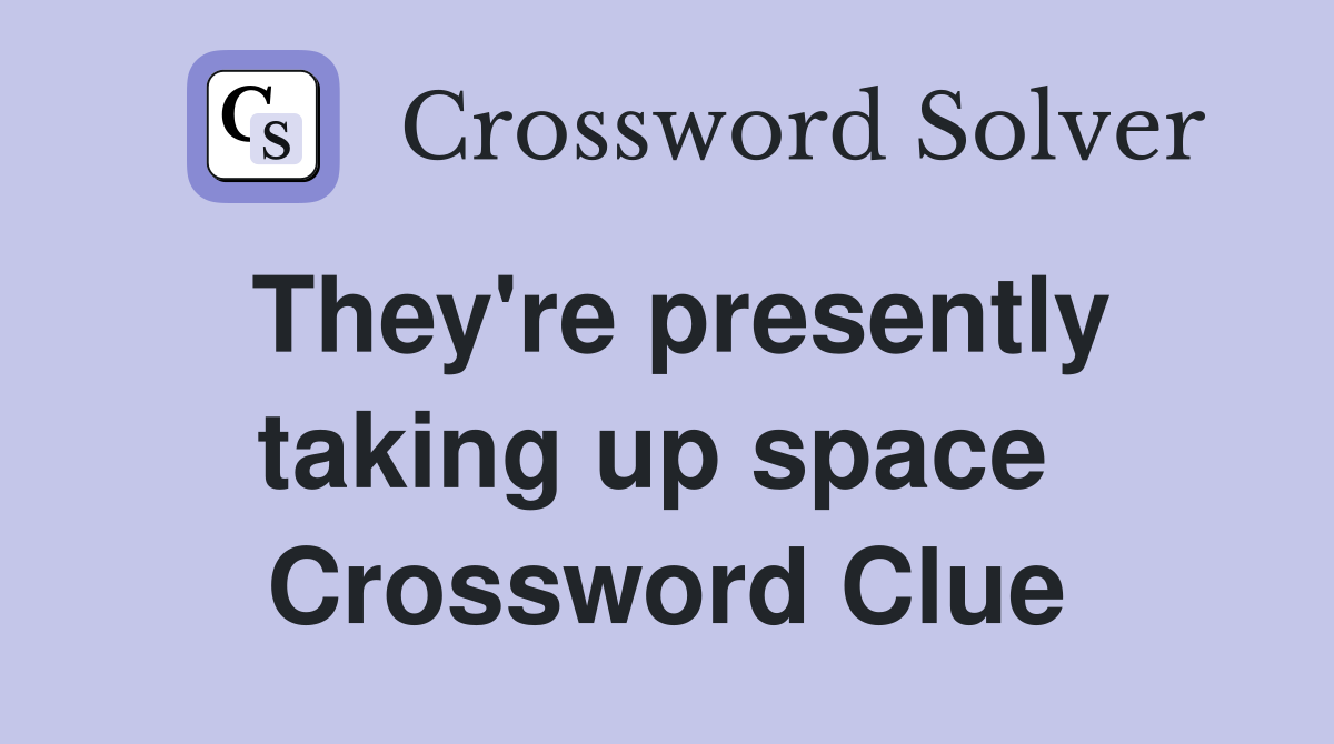 They're presently taking up space  Crossword Clue