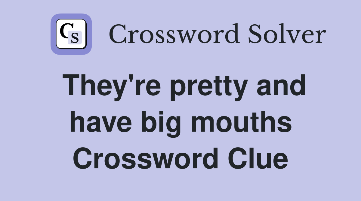 They're pretty and have big mouths Crossword Clue
