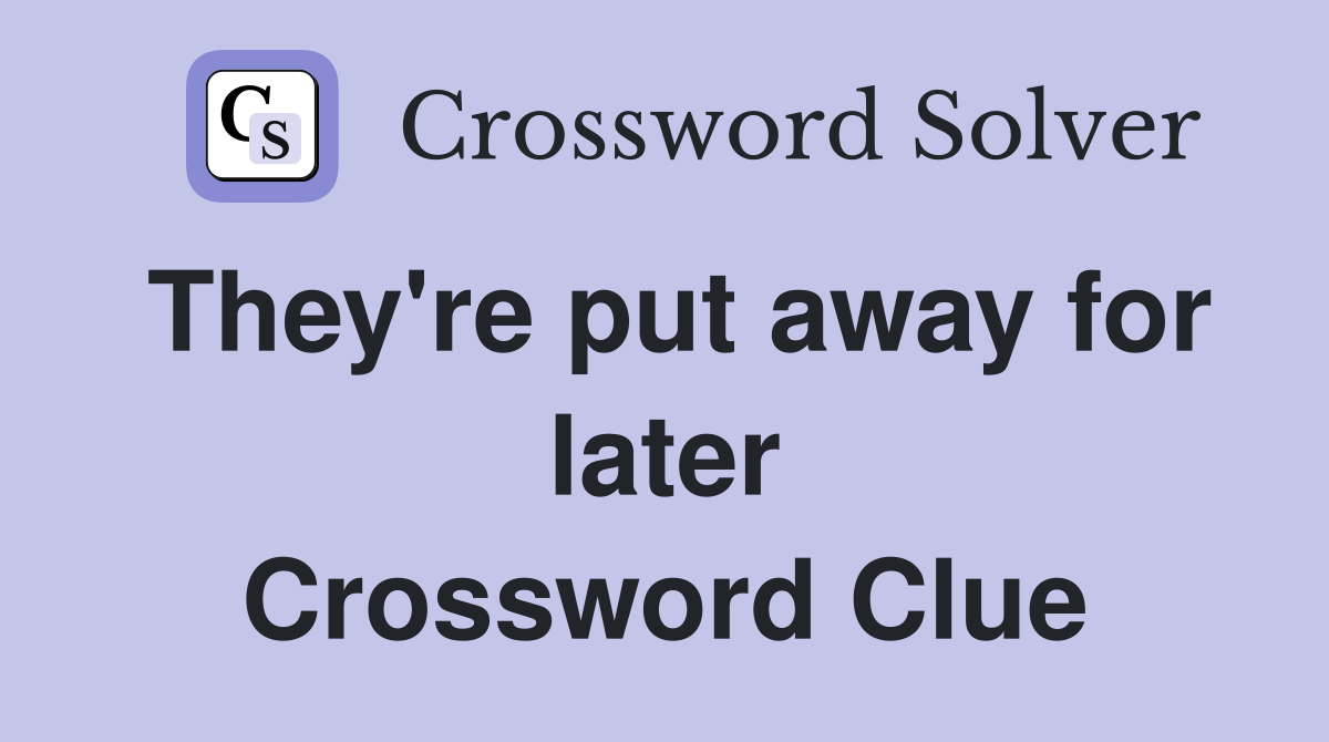 They're put away for later Crossword Clue