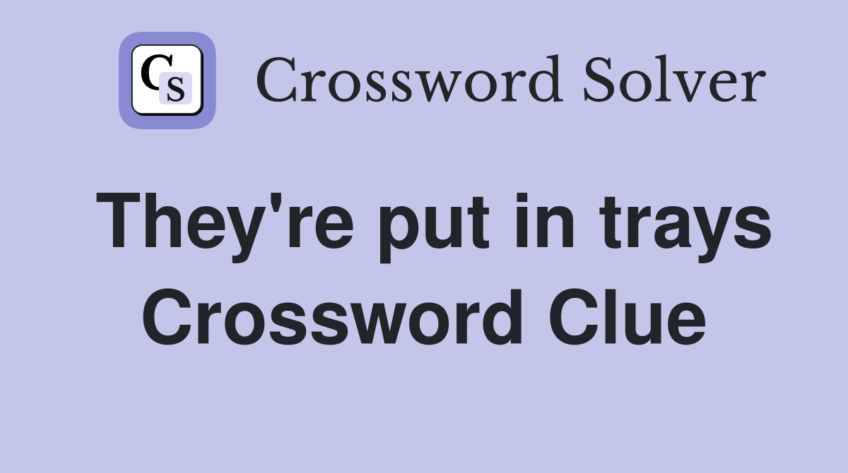 They're put in trays Crossword Clue